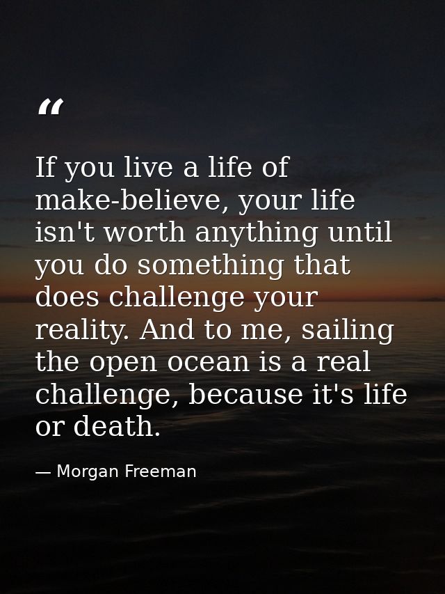 If you live a life of make-believe, your life isn't worth anything until you do something that does challenge your reali — Morgan Freeman