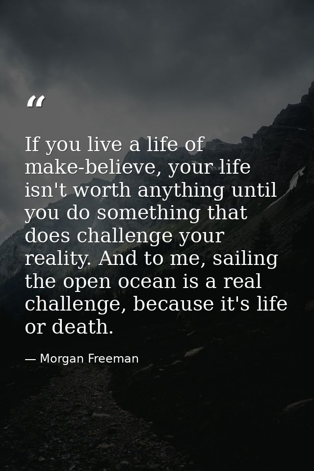 If you live a life of make-believe, your life isn't worth anything until you do something that does challenge your reali — Morgan Freeman