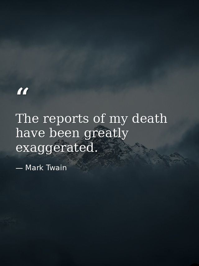 The reports of my death have been greatly exaggerated. — Mark Twain