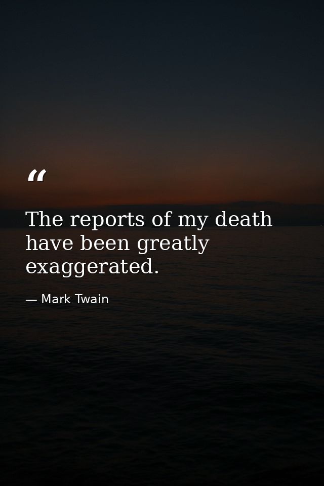 The reports of my death have been greatly exaggerated. — Mark Twain