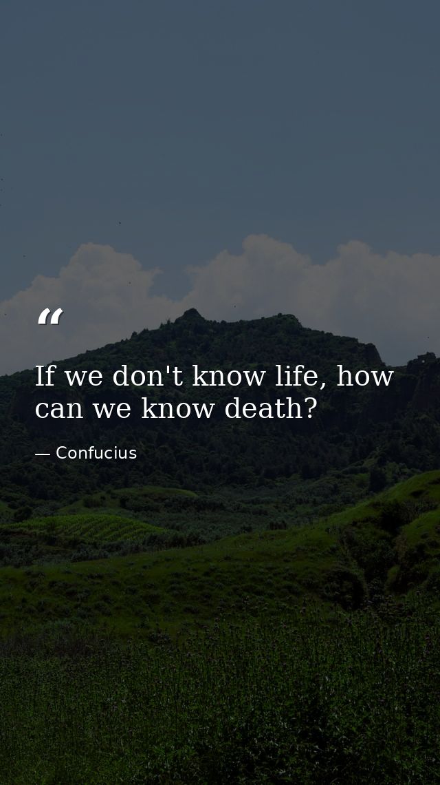 If we don't know life, how can we know death? — Confucius