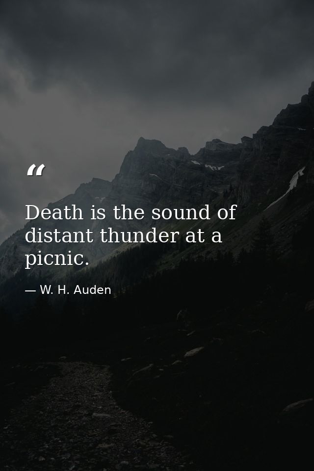 Death is the sound of distant thunder at a picnic. — W. H. Auden
