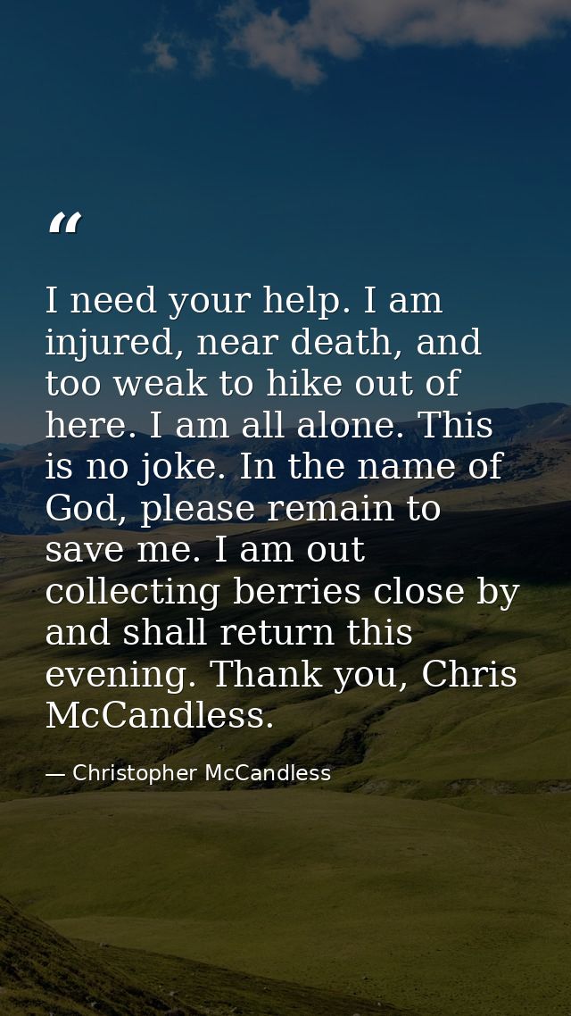 I need your help. I am injured, near death, and too weak to hike out of here. I am all alone. This is no joke. In the na — Christopher McCandless