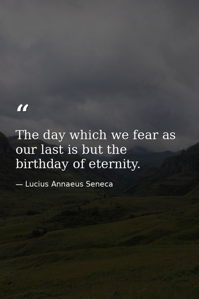 The day which we fear as our last is but the birthday of eternity. — Lucius Annaeus Seneca