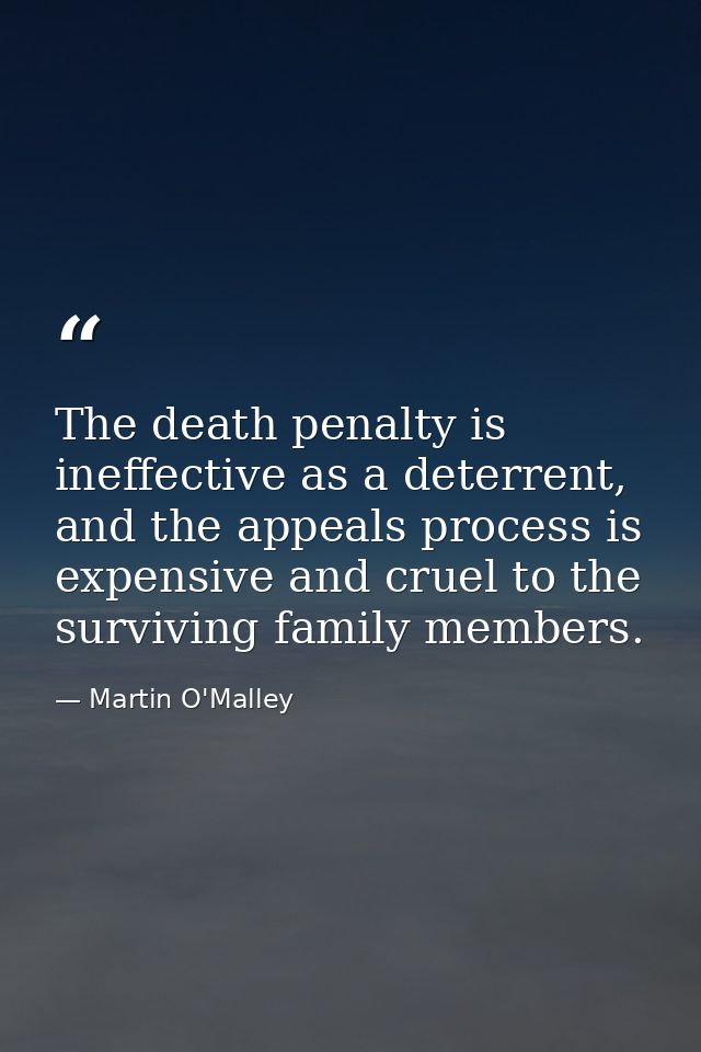 The death penalty is ineffective as a deterrent, and the appeals process is expensive and cruel to the surviving family  — Martin O'Malley