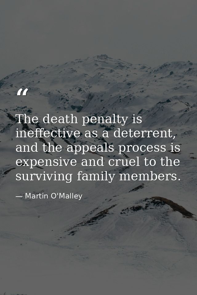 The death penalty is ineffective as a deterrent, and the appeals process is expensive and cruel to the surviving family  — Martin O'Malley