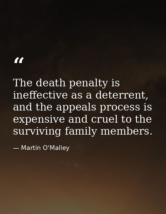 The death penalty is ineffective as a deterrent, and the appeals process is expensive and cruel to the surviving family  — Martin O'Malley