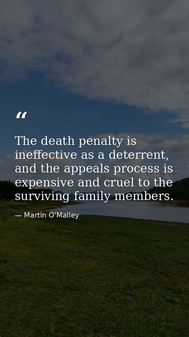 The death penalty is ineffective as a deterrent, and the appeals process is expensive and cruel to the surviving family  — Martin O'Malley