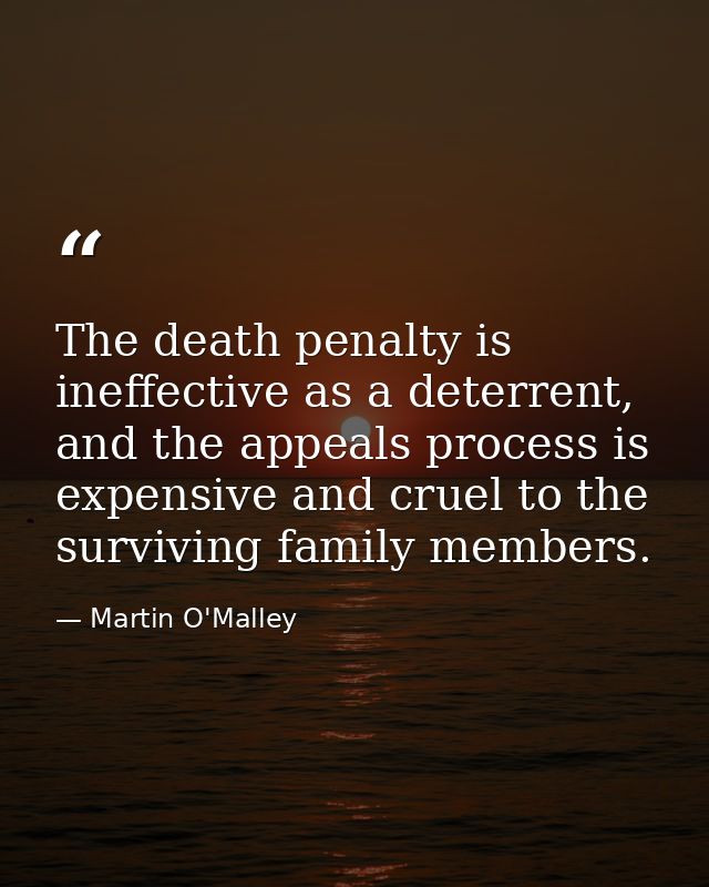 The death penalty is ineffective as a deterrent, and the appeals process is expensive and cruel to the surviving family  — Martin O'Malley