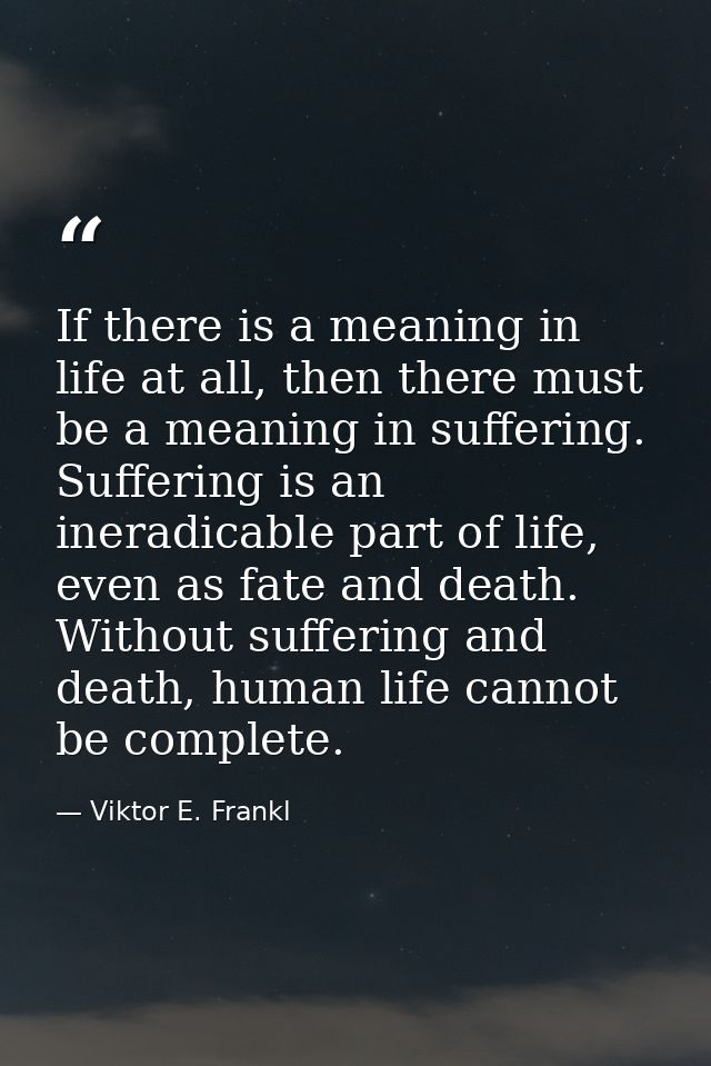If there is a meaning in life at all, then there must be a meaning in suffering. Suffering is an ineradicable part of li — Viktor E. Frankl
