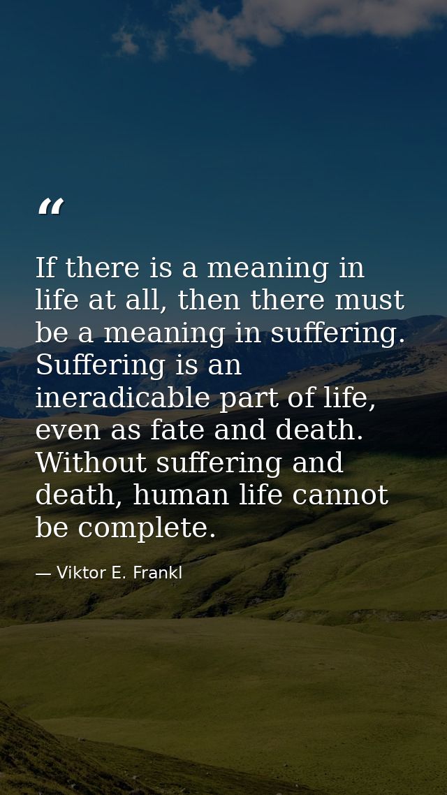 If there is a meaning in life at all, then there must be a meaning in suffering. Suffering is an ineradicable part of li — Viktor E. Frankl
