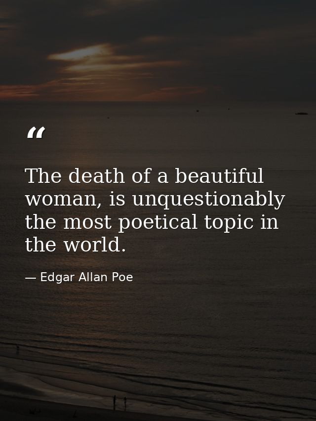 The death of a beautiful woman, is unquestionably the most poetical topic in the world. — Edgar Allan Poe