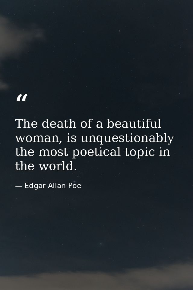The death of a beautiful woman, is unquestionably the most poetical topic in the world. — Edgar Allan Poe