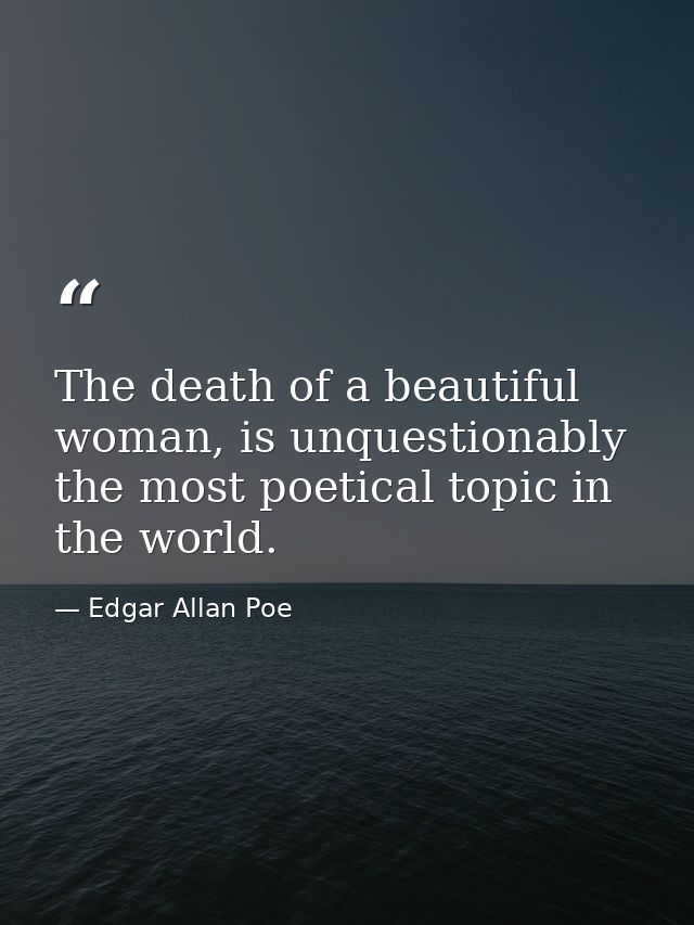 The death of a beautiful woman, is unquestionably the most poetical topic in the world. — Edgar Allan Poe