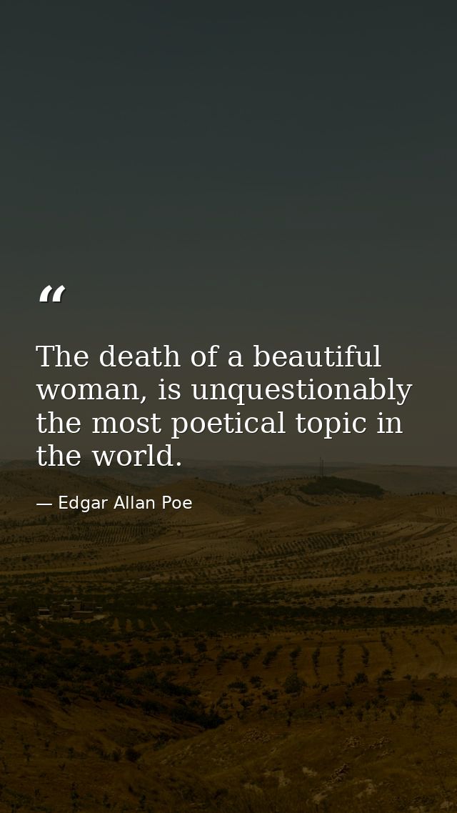 The death of a beautiful woman, is unquestionably the most poetical topic in the world. — Edgar Allan Poe