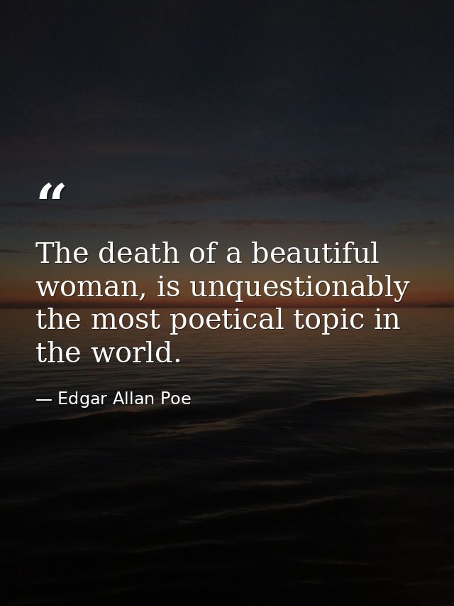 The death of a beautiful woman, is unquestionably the most poetical topic in the world. — Edgar Allan Poe