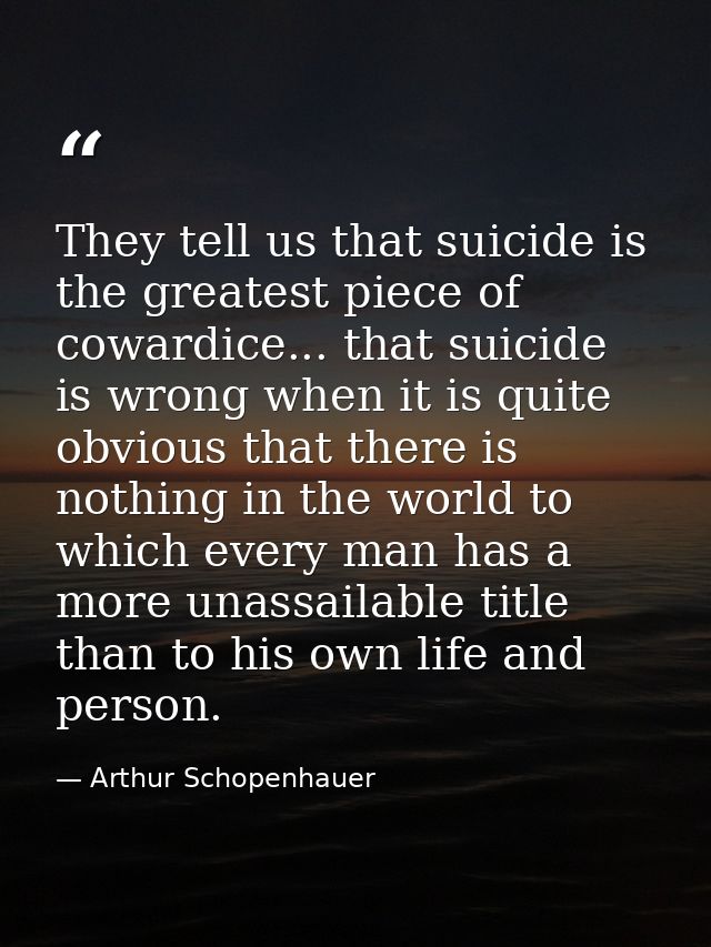 They tell us that suicide is the greatest piece of cowardice... that suicide is wrong when it is quite obvious that ther — Arthur Schopenhauer