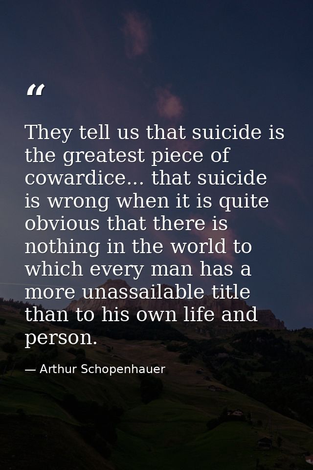 They tell us that suicide is the greatest piece of cowardice... that suicide is wrong when it is quite obvious that ther — Arthur Schopenhauer