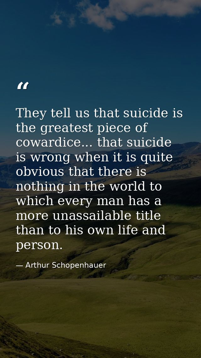 They tell us that suicide is the greatest piece of cowardice... that suicide is wrong when it is quite obvious that ther — Arthur Schopenhauer