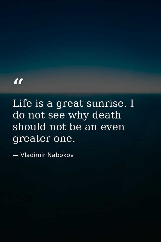 Life is a great sunrise. I do not see why death should not be an even greater one. — Vladimir Nabokov