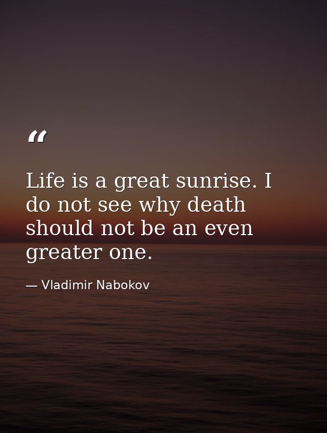 Life is a great sunrise. I do not see why death should not be an even greater one. — Vladimir Nabokov