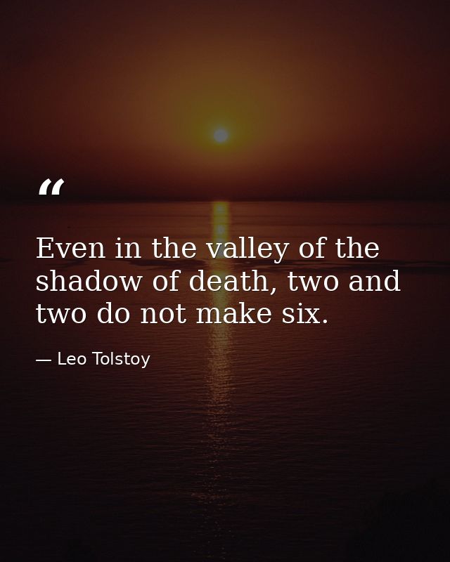 Even in the valley of the shadow of death, two and two do not make six. — Leo Tolstoy