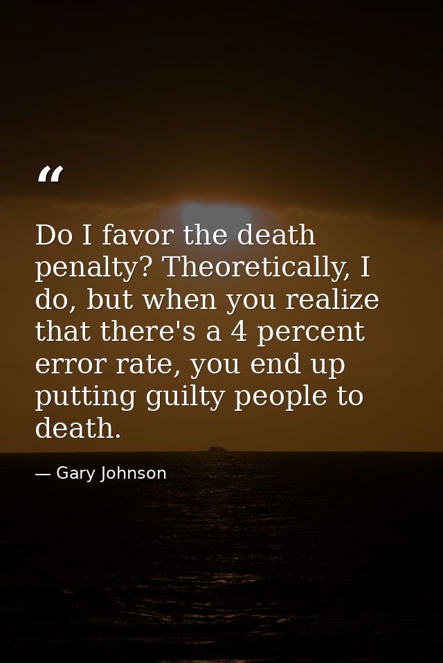 Do I favor the death penalty? Theoretically, I do, but when you realize that there's a 4 percent error rate, you end up  — Gary Johnson