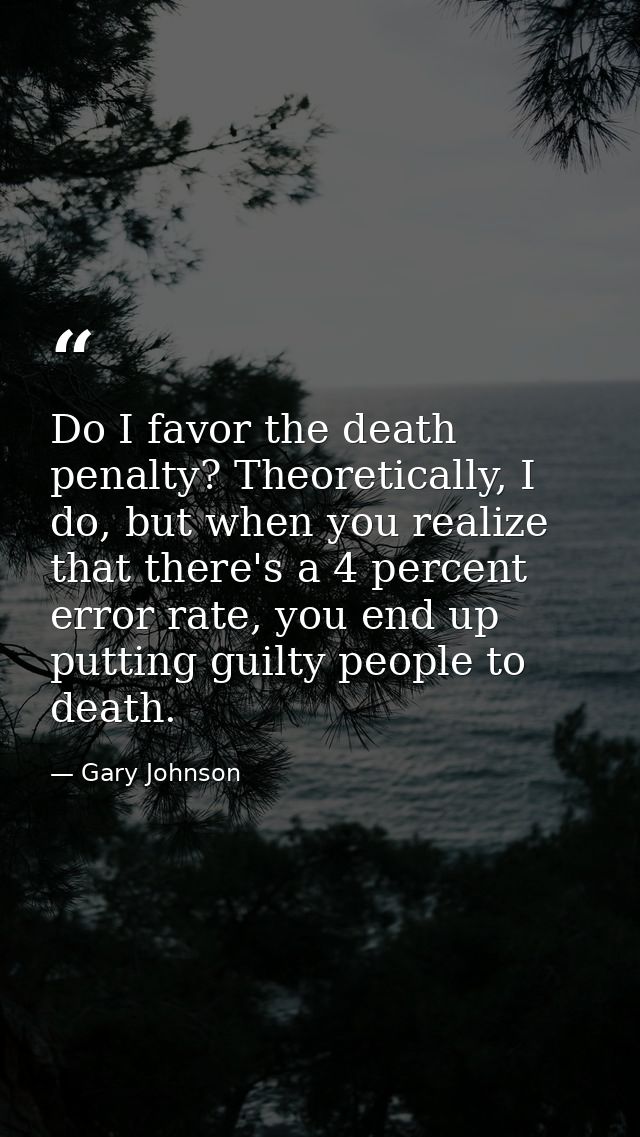 Do I favor the death penalty? Theoretically, I do, but when you realize that there's a 4 percent error rate, you end up  — Gary Johnson