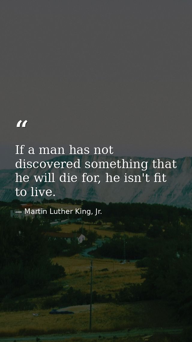 If a man has not discovered something that he will die for, he isn't fit to live. — Martin Luther King, Jr.