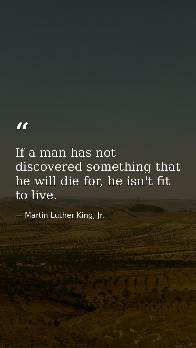 If a man has not discovered something that he will die for, he isn't fit to live. — Martin Luther King, Jr.