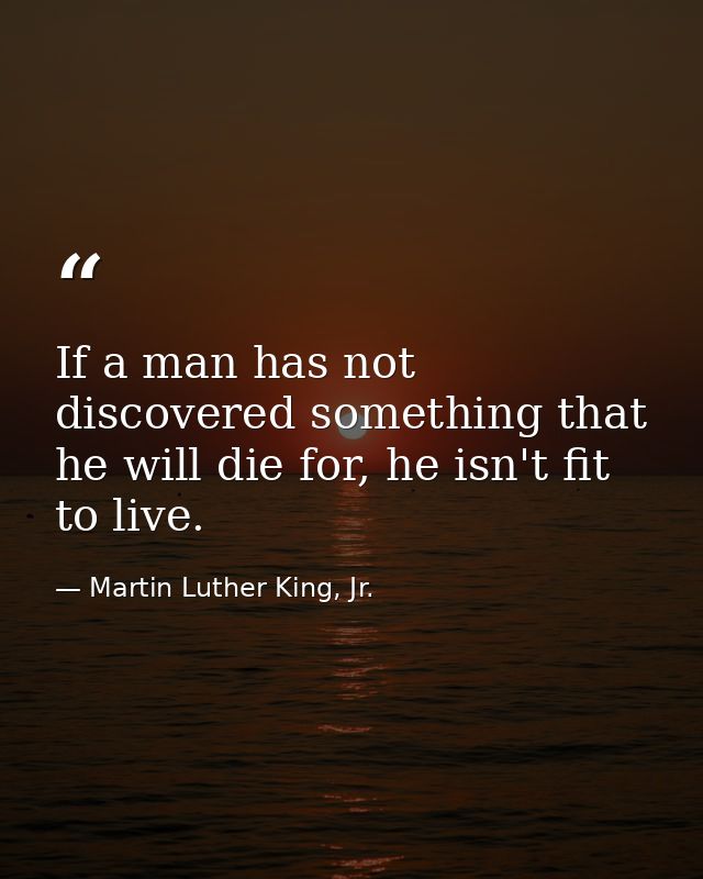 If a man has not discovered something that he will die for, he isn't fit to live. — Martin Luther King, Jr.