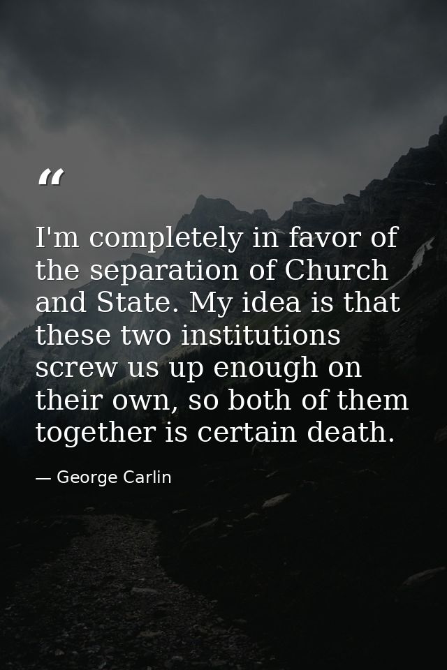 I'm completely in favor of the separation of Church and State. My idea is that these two institutions screw us up enough — George Carlin