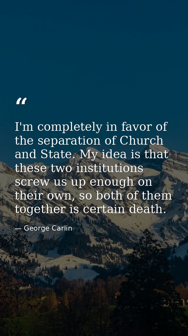 I'm completely in favor of the separation of Church and State. My idea is that these two institutions screw us up enough — George Carlin