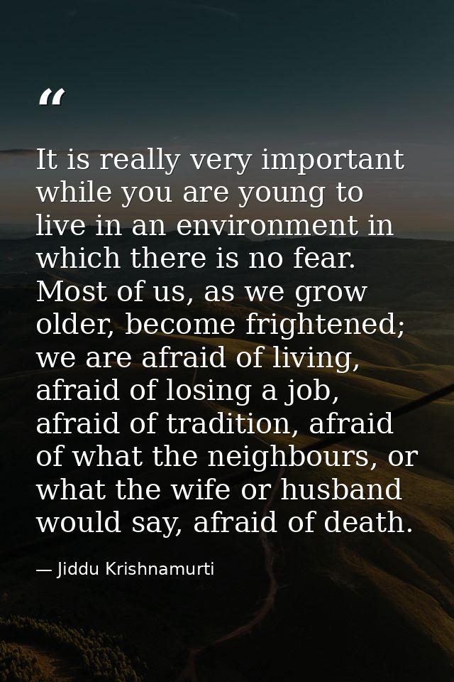 It is really very important while you are young to live in an environment in which there is no fear. Most of us, as we g — Jiddu Krishnamurti