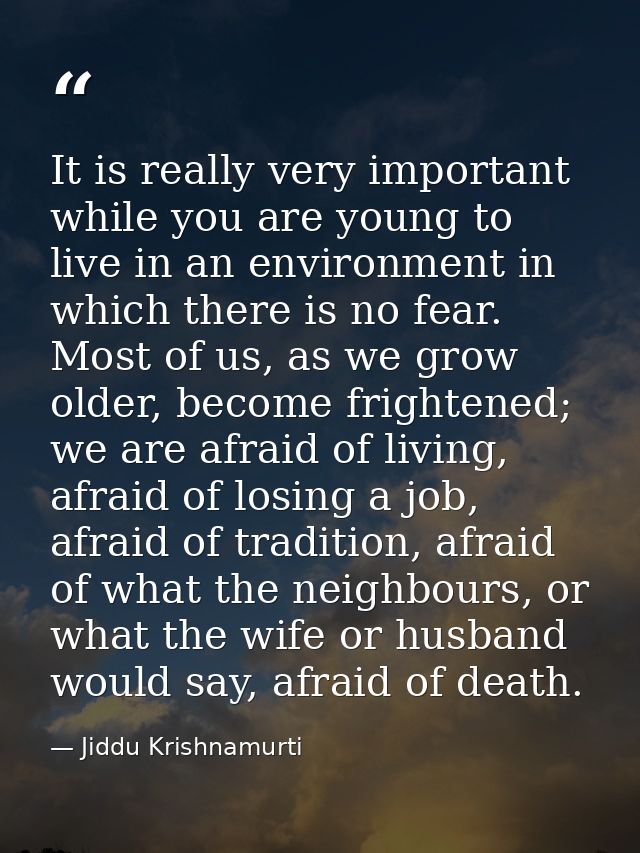 It is really very important while you are young to live in an environment in which there is no fear. Most of us, as we g — Jiddu Krishnamurti
