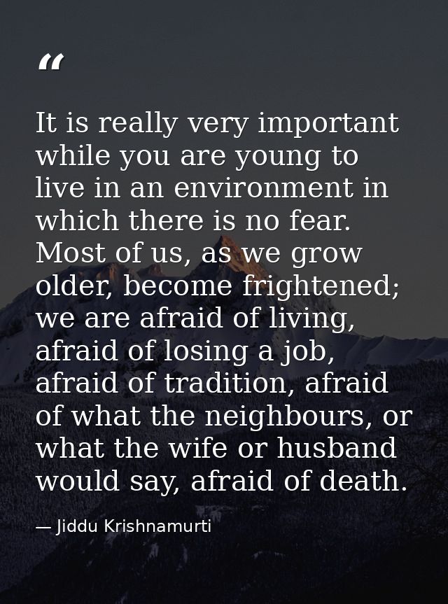 It is really very important while you are young to live in an environment in which there is no fear. Most of us, as we g — Jiddu Krishnamurti