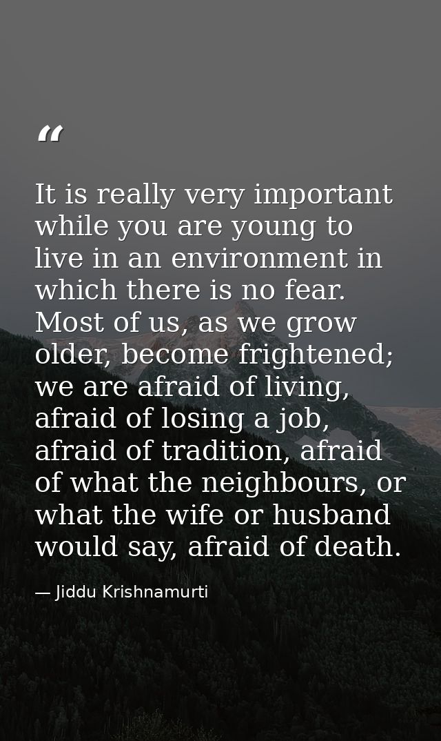 It is really very important while you are young to live in an environment in which there is no fear. Most of us, as we g — Jiddu Krishnamurti