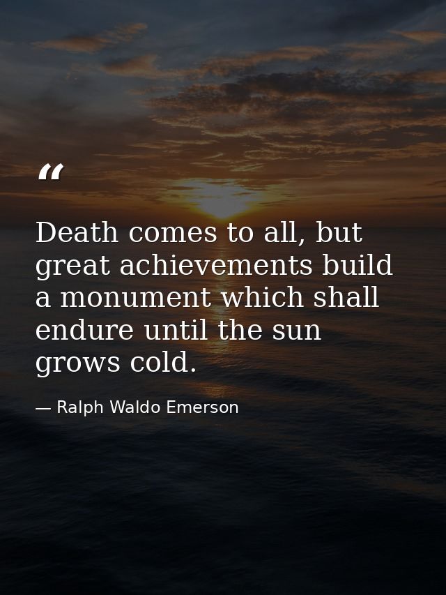 Death comes to all, but great achievements build a monument which shall endure until the sun grows cold. — Ralph Waldo Emerson
