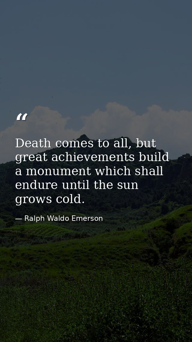 Death comes to all, but great achievements build a monument which shall endure until the sun grows cold. — Ralph Waldo Emerson