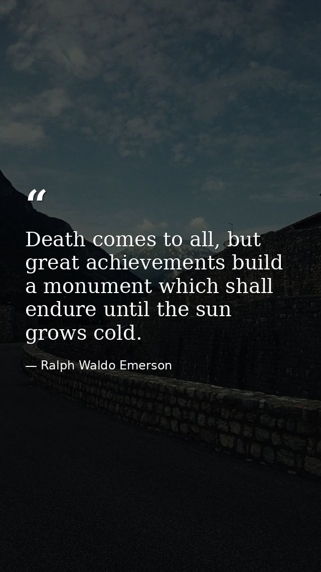 Death comes to all, but great achievements build a monument which shall endure until the sun grows cold. — Ralph Waldo Emerson