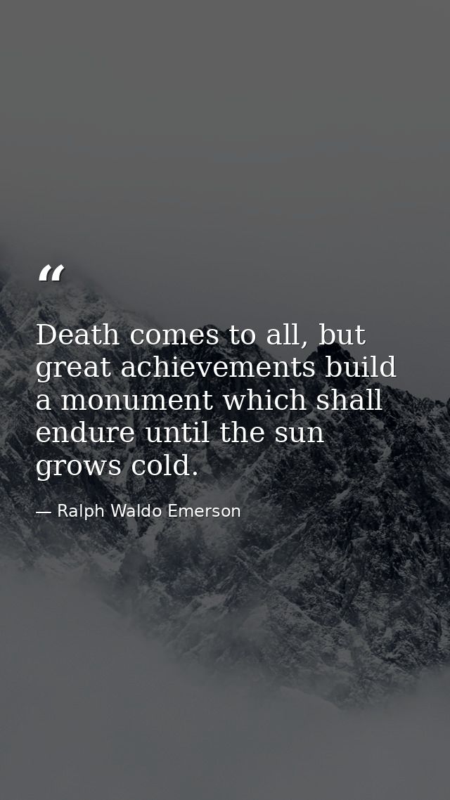Death comes to all, but great achievements build a monument which shall endure until the sun grows cold. — Ralph Waldo Emerson