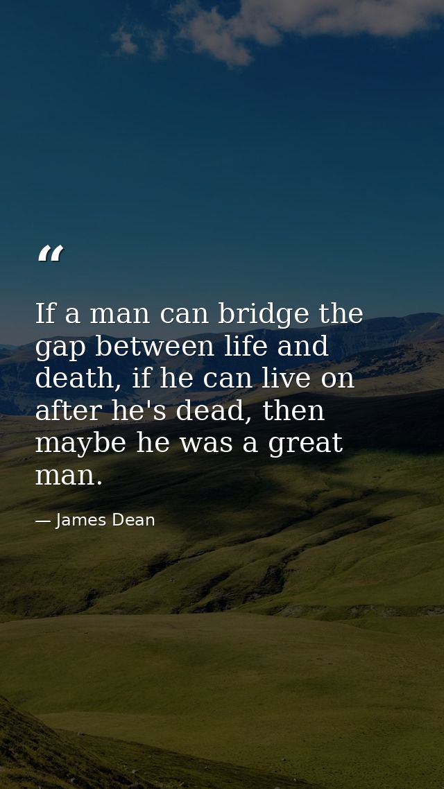If a man can bridge the gap between life and death, if he can live on after he's dead, then maybe he was a great man. — James Dean