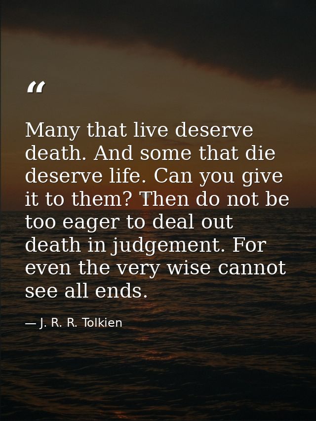 Many that live deserve death. And some that die deserve life. Can you give it to them? Then do not be too eager to deal  — J. R. R. Tolkien