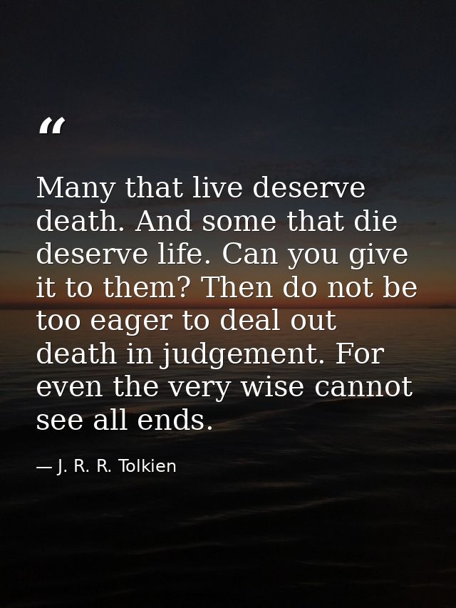 Many that live deserve death. And some that die deserve life. Can you give it to them? Then do not be too eager to deal  — J. R. R. Tolkien