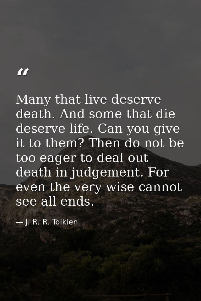 Many that live deserve death. And some that die deserve life. Can you give it to them? Then do not be too eager to deal  — J. R. R. Tolkien