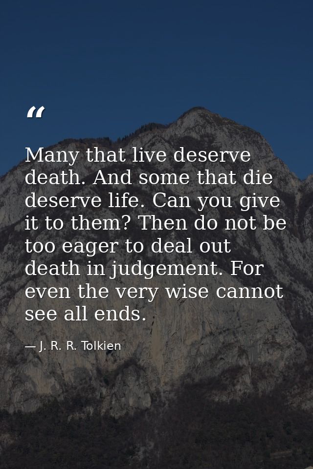 Many that live deserve death. And some that die deserve life. Can you give it to them? Then do not be too eager to deal  — J. R. R. Tolkien