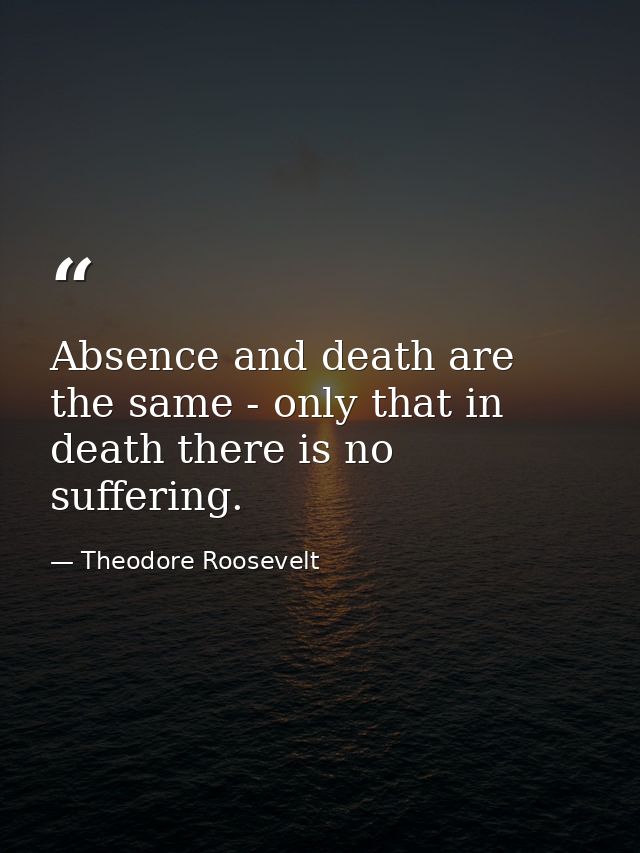 Absence and death are the same - only that in death there is no suffering. — Theodore Roosevelt