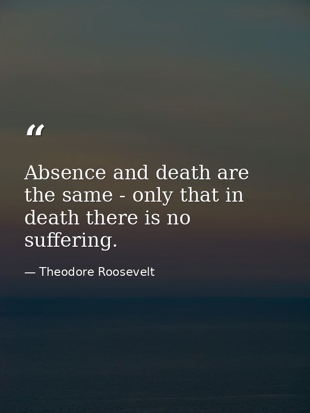 Absence and death are the same - only that in death there is no suffering. — Theodore Roosevelt