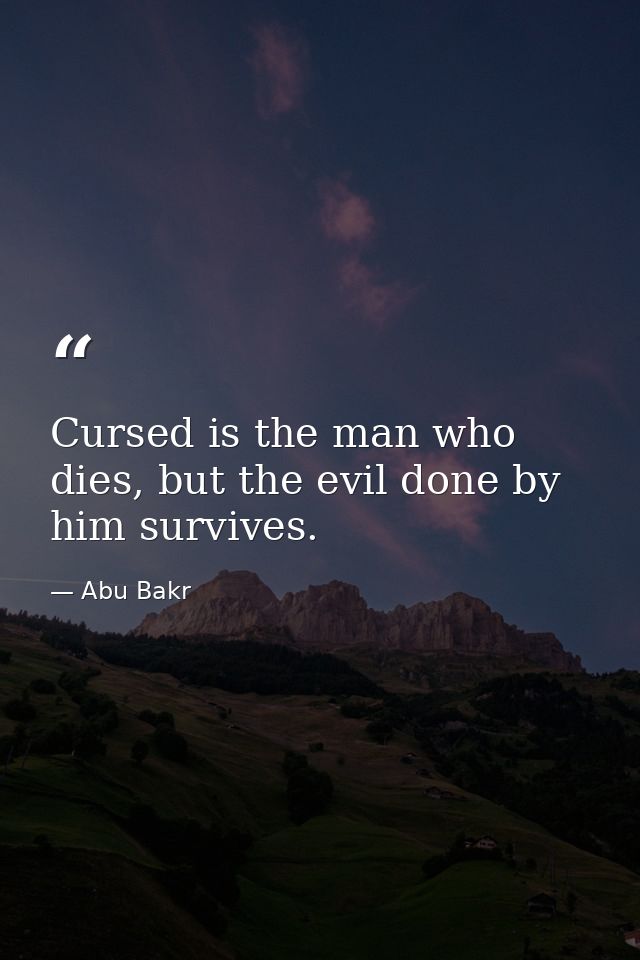 Cursed is the man who dies, but the evil done by him survives. — Abu Bakr