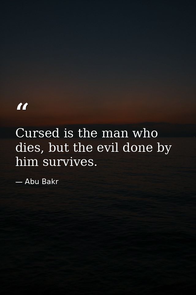 Cursed is the man who dies, but the evil done by him survives. — Abu Bakr